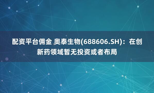配资平台佣金 奥泰生物(688606.SH)：在创新药领域暂无投资或者布局