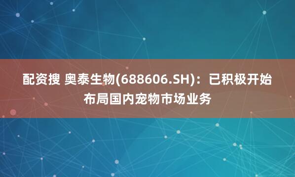 配资搜 奥泰生物(688606.SH)：已积极开始布局国内宠物市场业务