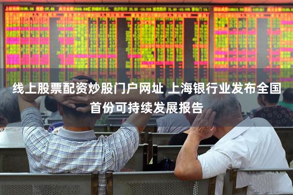 线上股票配资炒股门户网址 上海银行业发布全国首份可持续发展报告