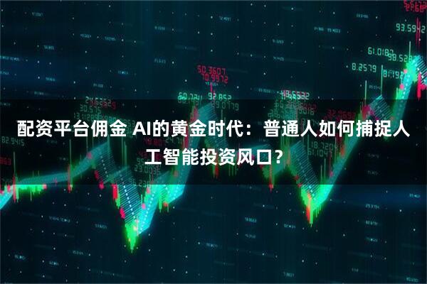 配资平台佣金 AI的黄金时代：普通人如何捕捉人工智能投资风口？