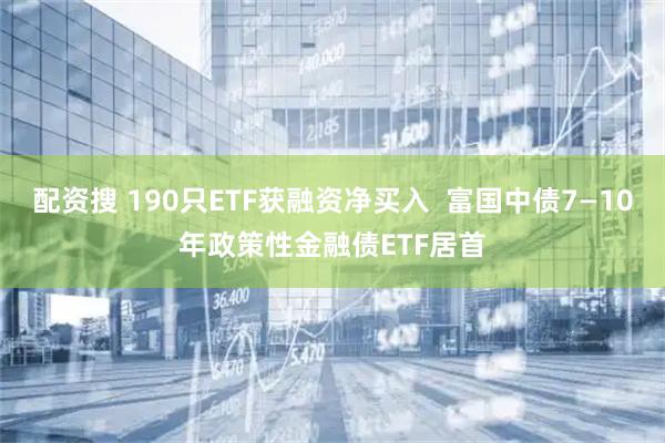 配资搜 190只ETF获融资净买入  富国中债7—10年政策性金融债ETF居首