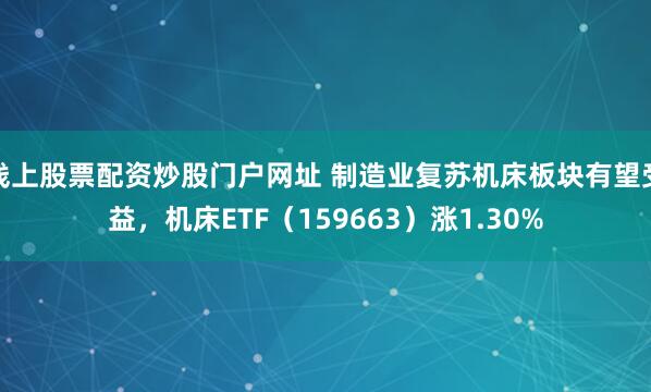 线上股票配资炒股门户网址 制造业复苏机床板块有望受益，机床ETF（159663）涨1.30%