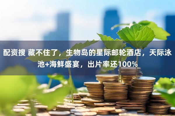 配资搜 藏不住了，生物岛的星际邮轮酒店，天际泳池+海鲜盛宴，出片率还100%