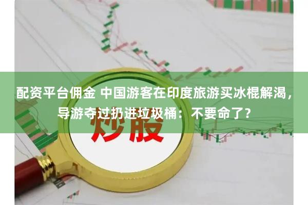 配资平台佣金 中国游客在印度旅游买冰棍解渴，导游夺过扔进垃圾桶：不要命了？