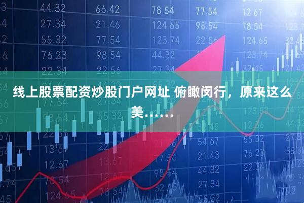 线上股票配资炒股门户网址 俯瞰闵行，原来这么美……