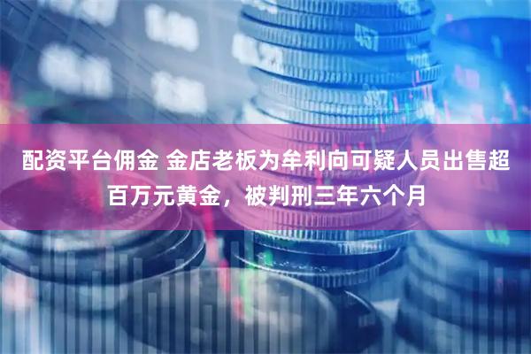 配资平台佣金 金店老板为牟利向可疑人员出售超百万元黄金，被判刑三年六个月