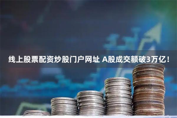 线上股票配资炒股门户网址 A股成交额破3万亿！