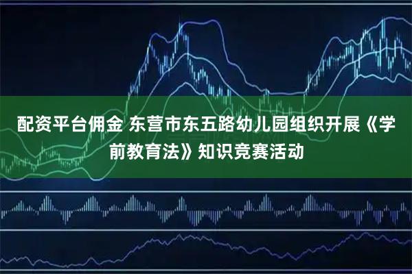 配资平台佣金 东营市东五路幼儿园组织开展《学前教育法》知识竞赛活动