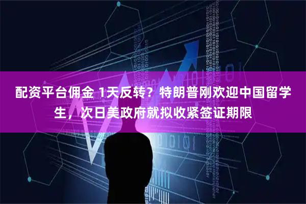 配资平台佣金 1天反转？特朗普刚欢迎中国留学生，次日美政府就拟收紧签证期限