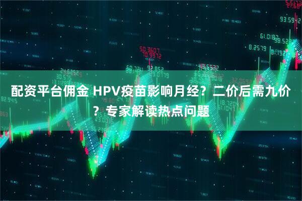 配资平台佣金 HPV疫苗影响月经？二价后需九价？专家解读热点问题