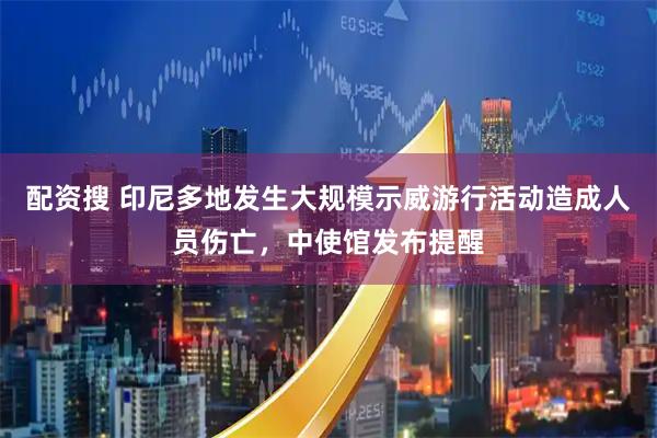 配资搜 印尼多地发生大规模示威游行活动造成人员伤亡，中使馆发布提醒
