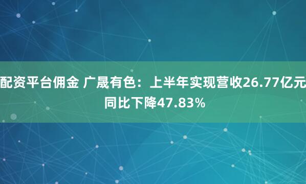 配资平台佣金 广晟有色：上半年实现营收26.77亿元 同比下降47.83%