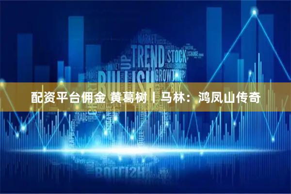 配资平台佣金 黄葛树丨马林：鸿凤山传奇