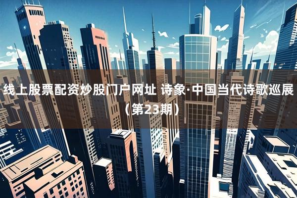 线上股票配资炒股门户网址 诗象·中国当代诗歌巡展（第23期）
