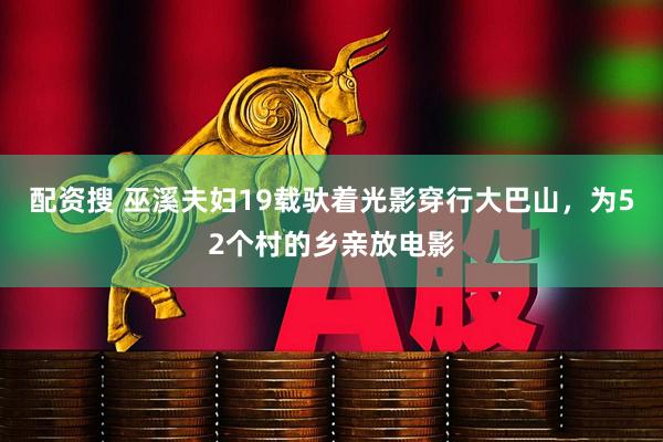 配资搜 巫溪夫妇19载驮着光影穿行大巴山，为52个村的乡亲放电影