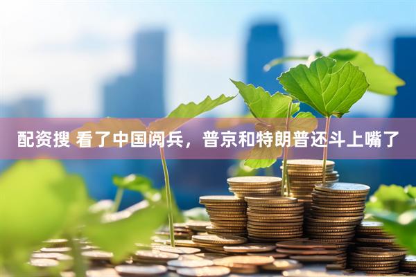 配资搜 看了中国阅兵，普京和特朗普还斗上嘴了