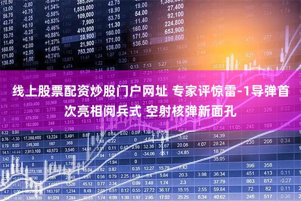 线上股票配资炒股门户网址 专家评惊雷-1导弹首次亮相阅兵式 空射核弹新面孔