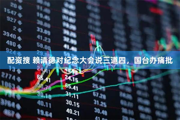 配资搜 赖清德对纪念大会说三道四，国台办痛批