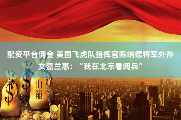 配资平台佣金 美国飞虎队指挥官陈纳德将军外孙女嘉兰惠：“我在北京看阅兵”