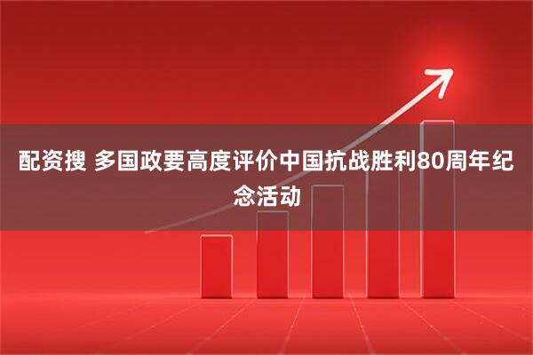 配资搜 多国政要高度评价中国抗战胜利80周年纪念活动