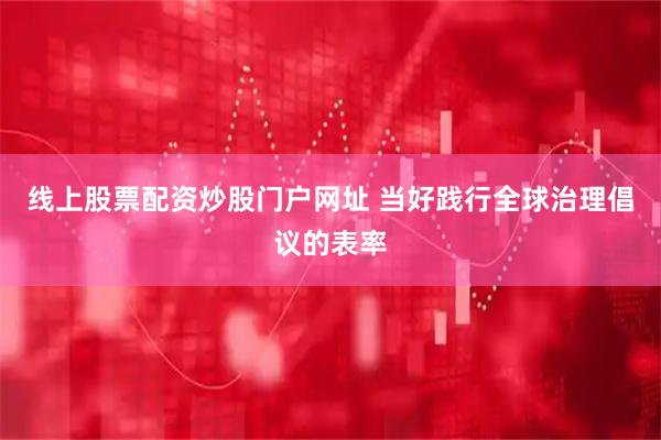 线上股票配资炒股门户网址 当好践行全球治理倡议的表率