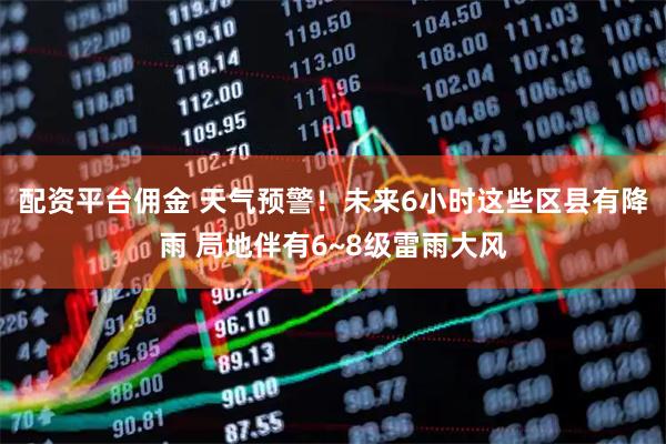 配资平台佣金 天气预警！未来6小时这些区县有降雨 局地伴有6~8级雷雨大风