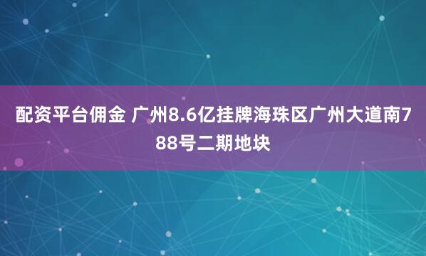 配资平台佣金 广州8.6亿挂牌海珠区广州大道南788号二期地块