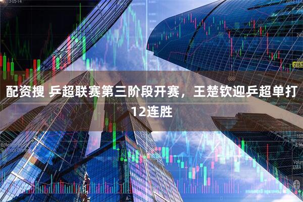 配资搜 乒超联赛第三阶段开赛，王楚钦迎乒超单打12连胜