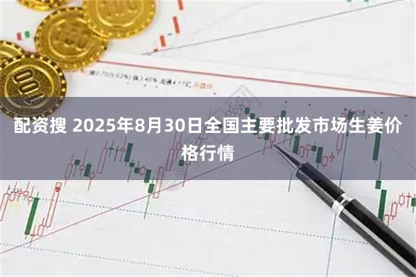 配资搜 2025年8月30日全国主要批发市场生姜价格行情