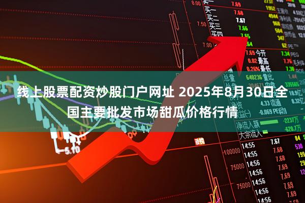 线上股票配资炒股门户网址 2025年8月30日全国主要批发市场甜瓜价格行情