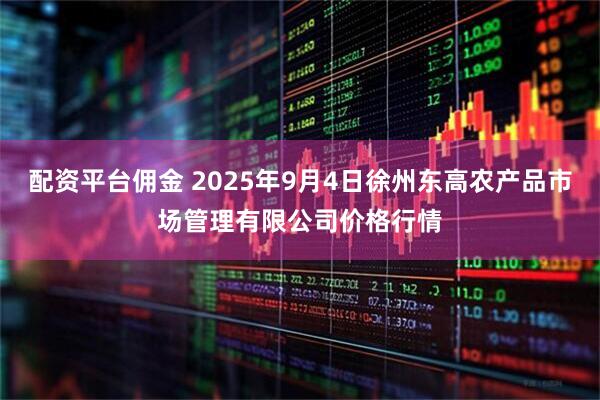 配资平台佣金 2025年9月4日徐州东高农产品市场管理有限公司价格行情