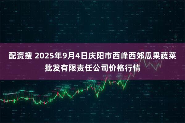 配资搜 2025年9月4日庆阳市西峰西郊瓜果蔬菜批发有限责任公司价格行情