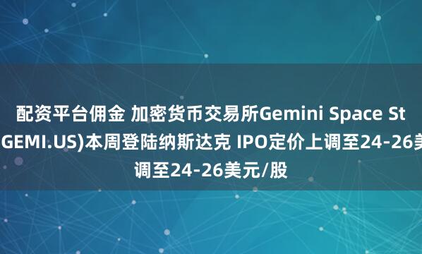 配资平台佣金 加密货币交易所Gemini Space Station(GEMI.US)本周登陆纳斯达克 IPO定价上调至24-26美元/股