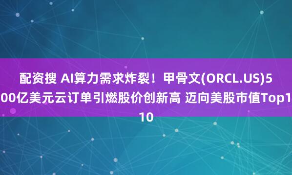 配资搜 AI算力需求炸裂！甲骨文(ORCL.US)5000亿美元云订单引燃股价创新高 迈向美股市值Top10