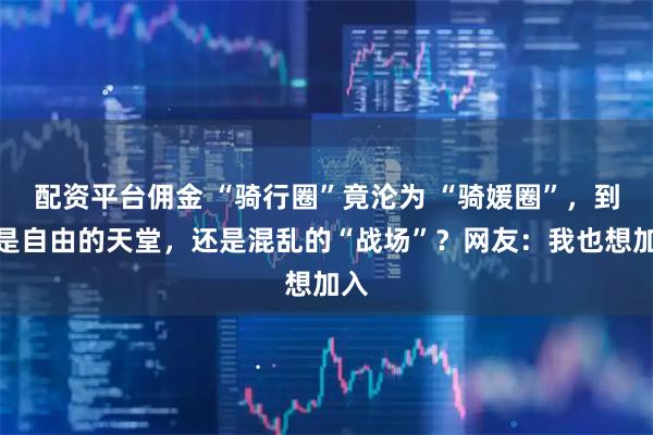 配资平台佣金 “骑行圈”竟沦为 “骑媛圈”，到底是自由的天堂，还是混乱的“战场”？网友：我也想加入
