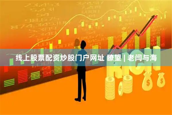 线上股票配资炒股门户网址 瞭望 | 老闫与海