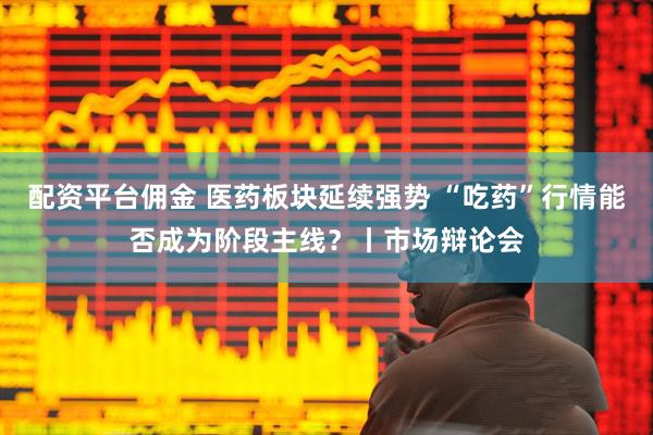 配资平台佣金 医药板块延续强势 “吃药”行情能否成为阶段主线？丨市场辩论会