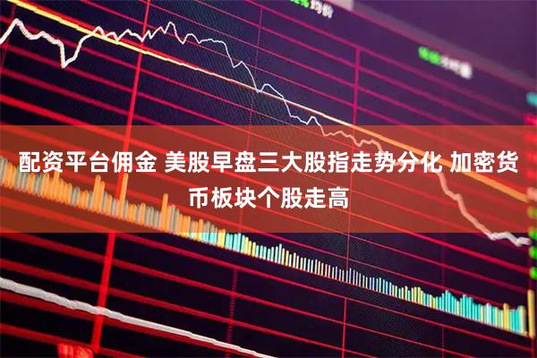 配资平台佣金 美股早盘三大股指走势分化 加密货币板块个股走高