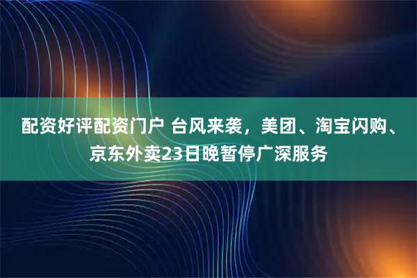 配资好评配资门户 台风来袭，美团、淘宝闪购、京东外卖23日晚暂停广深服务