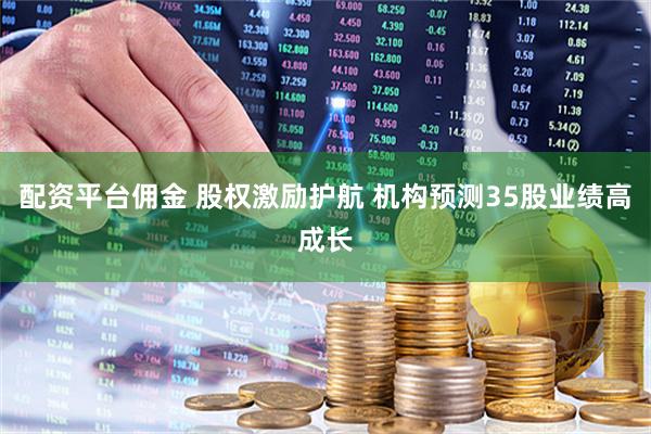配资平台佣金 股权激励护航 机构预测35股业绩高成长