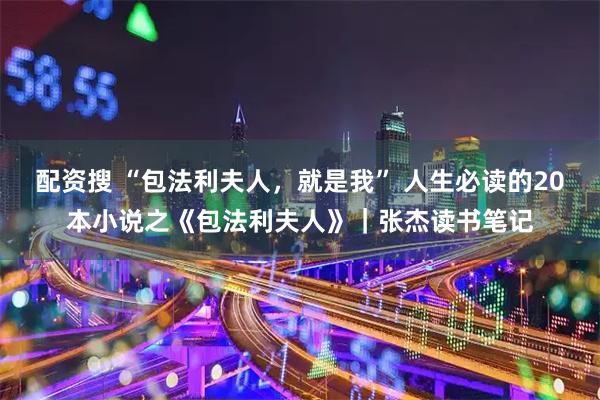 配资搜 “包法利夫人，就是我” 人生必读的20本小说之《包法利夫人》｜张杰读书笔记