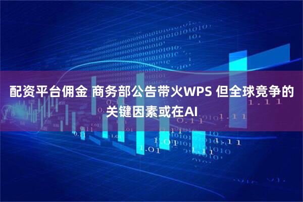 配资平台佣金 商务部公告带火WPS 但全球竞争的关键因素或在AI