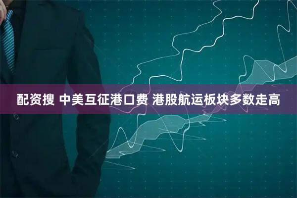 配资搜 中美互征港口费 港股航运板块多数走高