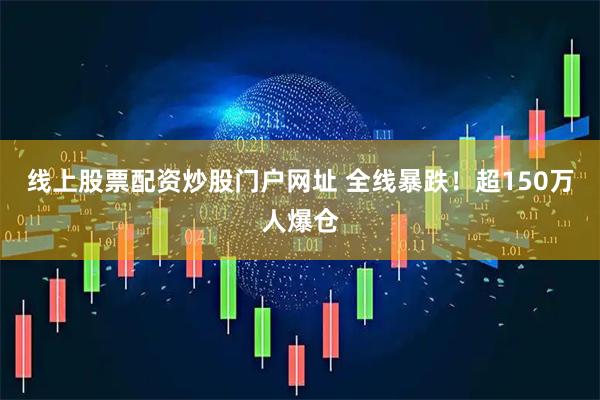 线上股票配资炒股门户网址 全线暴跌！超150万人爆仓