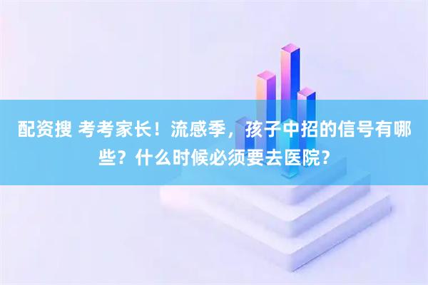 配资搜 考考家长！流感季，孩子中招的信号有哪些？什么时候必须要去医院？