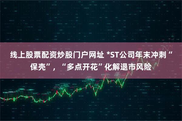线上股票配资炒股门户网址 *ST公司年末冲刺“保壳”，“多点开花”化解退市风险