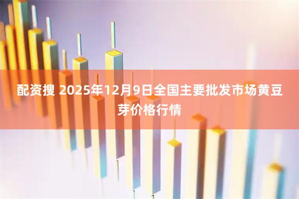 配资搜 2025年12月9日全国主要批发市场黄豆芽价格行情