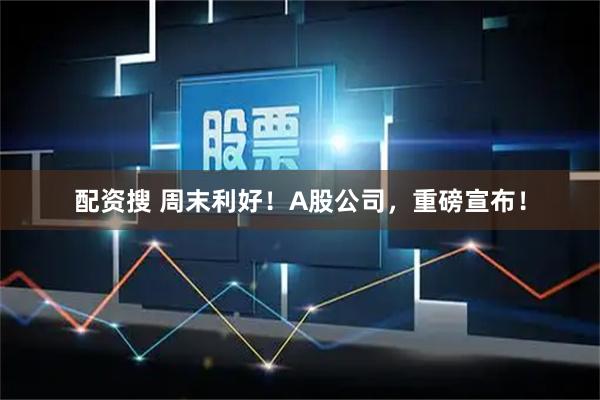 配资搜 周末利好!A股公司,重磅宣布!