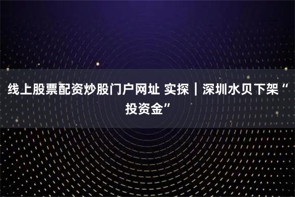 线上股票配资炒股门户网址 实探︱深圳水贝下架“投资金”