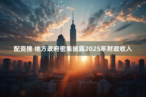 配资搜 地方政府密集披露2025年财政收入